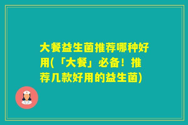 大餐益生菌推荐哪种好用(「大餐」必备!推荐几款好用的益生菌) 大餐益生菌推荐哪种好用(「大餐」必备!推荐几款好用的益生菌)