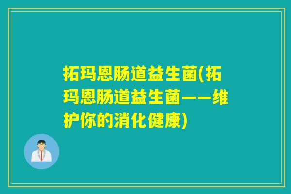 拓玛恩肠道益生菌(拓玛恩肠道益生菌——维护你的消化健康)