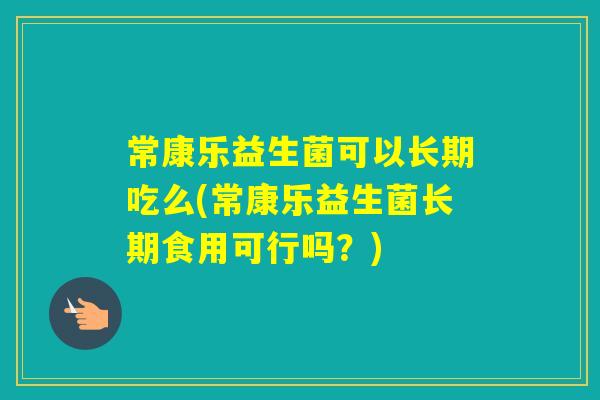常康乐益生菌可以长期吃么(常康乐益生菌长期食用可行吗？)