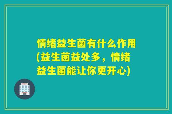 情绪益生菌有什么作用(益生菌益处多,情绪益生菌能让你更开心) 情绪益生菌有什么作用(益生菌益处多,情绪益生菌能让你更开心)