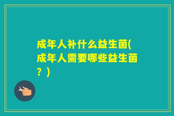 成年人补什么益生菌(成年人需要哪些益生菌?) 成年人补什么益生菌(成年人需要哪些益生菌?)