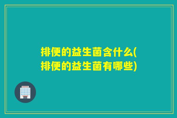 排便的益生菌含什么(排便的益生菌有哪些) 排便的益生菌含什么(排便的益生菌有哪些)