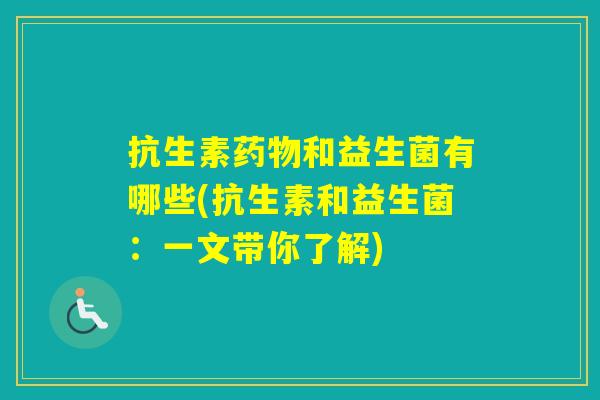 抗生素和益生菌有哪些(抗生素和益生菌:一文带你了解) 抗生素和益生菌有哪些(抗生素和益生菌:一文带你了解)