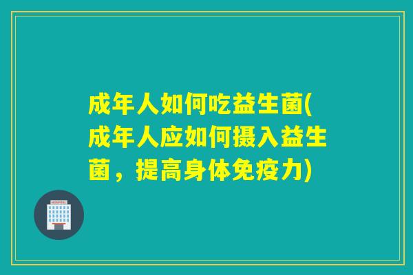 成年人如何吃益生菌(成年人应如何摄入益生菌，提高身体力)