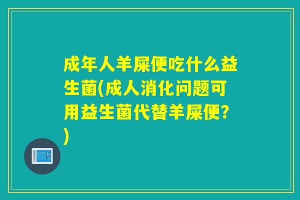 成年人羊屎便吃什么益生菌(成人消化问题可用益生菌代替羊屎便?) 成年人羊屎便吃什么益生菌(成人消化问题可用益生菌代替羊屎便?)