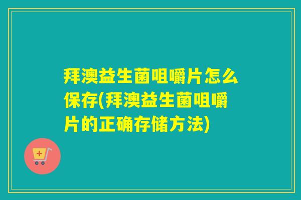 拜澳益生菌咀嚼片怎么保存(拜澳益生菌咀嚼片的正确存储方法)