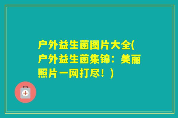 户外益生菌图片大全(户外益生菌集锦：美丽照片一网打尽！)