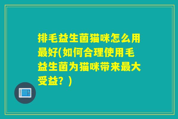 排毛益生菌猫咪怎么用好(如何合理使用毛益生菌为猫咪带来大受益?) 排毛益生菌猫咪怎么用好(如何合理使用毛益生菌为猫咪带来大受益?)