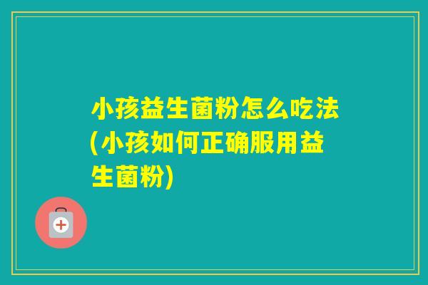 小孩益生菌粉怎么吃法(小孩如何正确服用益生菌粉) 小孩益生菌粉怎么吃法(小孩如何正确服用益生菌粉)