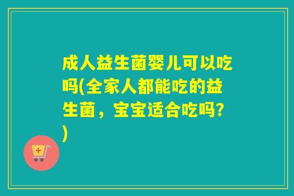 成人益生菌婴儿可以吃吗(全家人都能吃的益生菌,宝宝适合吃吗?) 成人益生菌婴儿可以吃吗(全家人都能吃的益生菌,宝宝适合吃吗?)