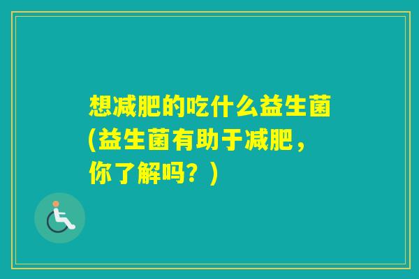 想的吃什么益生菌(益生菌有助于,你了解吗?) 想的吃什么益生菌(益生菌有助于,你了解吗?)