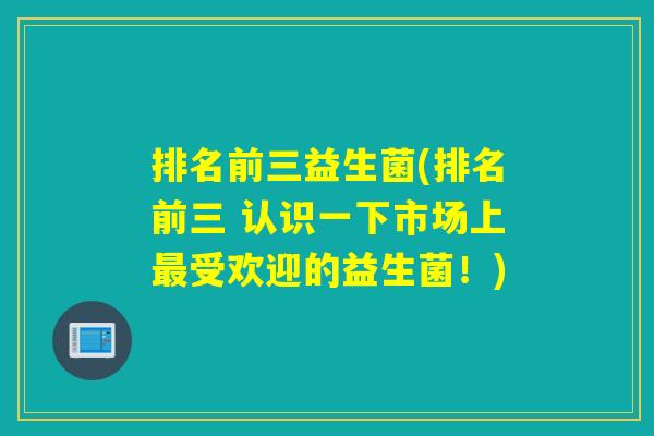 排名前三益生菌(排名前三 认识一下市场上受欢迎的益生菌！)