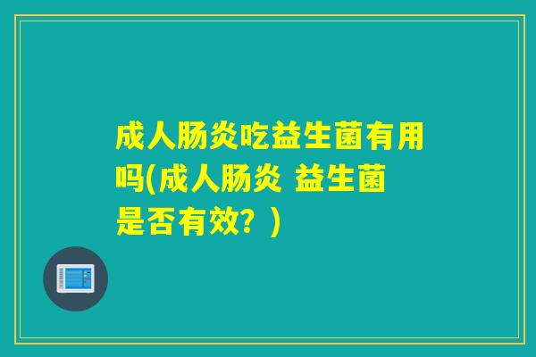 成人吃益生菌有用吗(成人 益生菌是否有效?) 成人吃益生菌有用吗(成人 益生菌是否有效?)