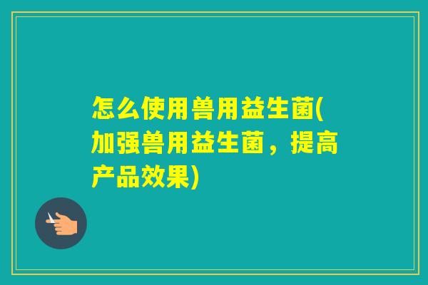 怎么使用兽用益生菌(加强兽用益生菌，提高产品效果)