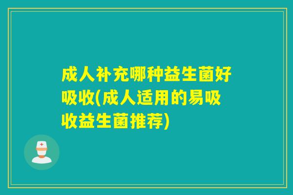 成人补充哪种益生菌好吸收(成人适用的易吸收益生菌推荐) 成人补充哪种益生菌好吸收(成人适用的易吸收益生菌推荐)