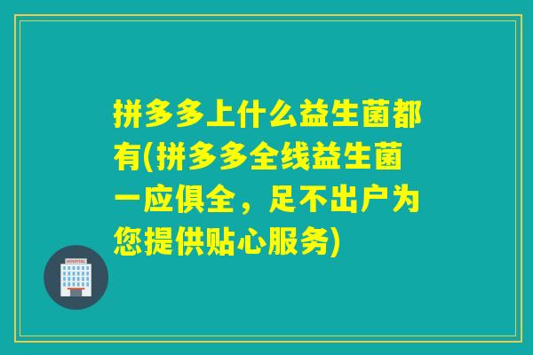 拼多多上什么益生菌都有(拼多多全线益生菌一应俱全，足不出户为您提供贴心服务)
