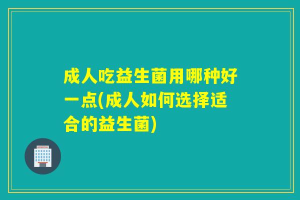 成人吃益生菌用哪种好一点(成人如何选择适合的益生菌)
