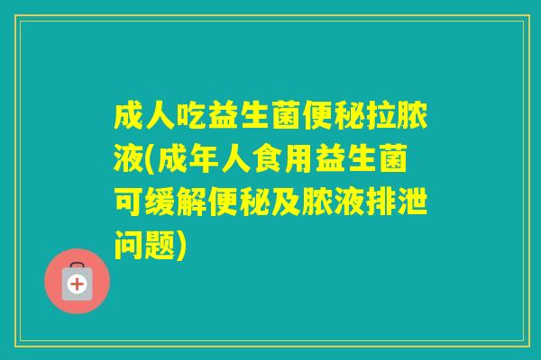 成人吃益生菌拉脓液(成年人食用益生菌可缓解及脓液排泄问题)
