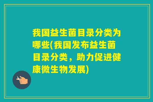 我国益生菌目录分类为哪些(我国发布益生菌目录分类,助力促进健康微生物发展) 我国益生菌目录分类为哪些(我国发布益生菌目录分类,助力促进健康微生物发展)