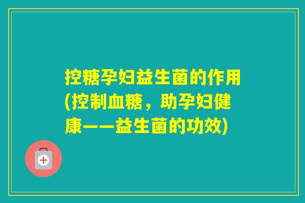 控糖孕妇益生菌的作用(控制，助孕妇健康——益生菌的功效)