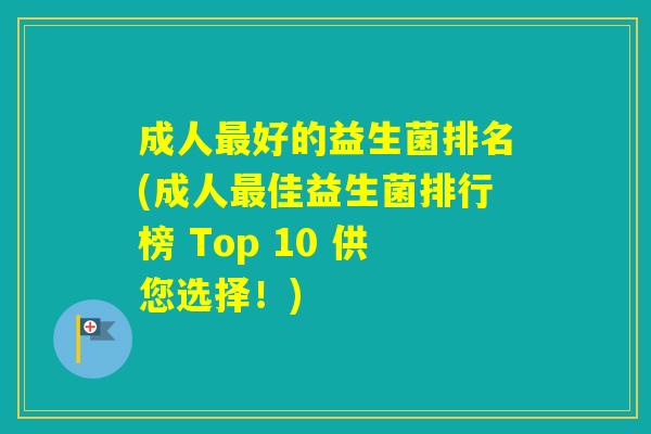 成人好的益生菌排名(成人佳益生菌排行榜 Top 10 供您选择！)
