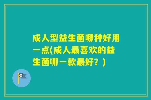 成人型益生菌哪种好用一点(成人喜欢的益生菌哪一款好?) 成人型益生菌哪种好用一点(成人喜欢的益生菌哪一款好?)