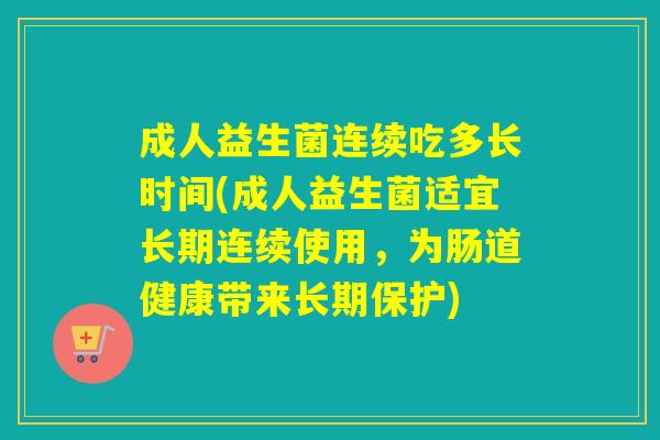 成人益生菌连续吃多长时间(成人益生菌适宜长期连续使用，为肠道健康带来长期保护)