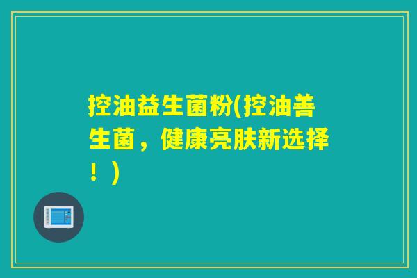 控油益生菌粉(控油善生菌，健康亮肤新选择！)