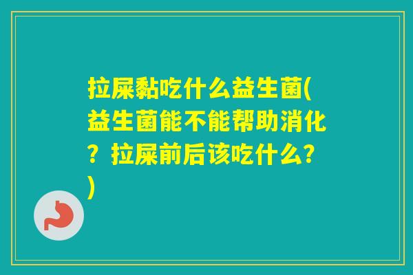 拉屎黏吃什么益生菌(益生菌能不能帮助消化?拉屎前后该吃什么?) 拉屎黏吃什么益生菌(益生菌能不能帮助消化?拉屎前后该吃什么?)