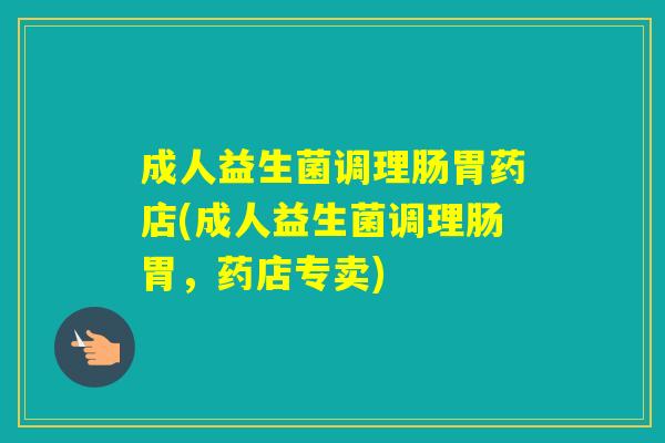 成人益生菌调理肠胃药店(成人益生菌调理肠胃，药店专卖)