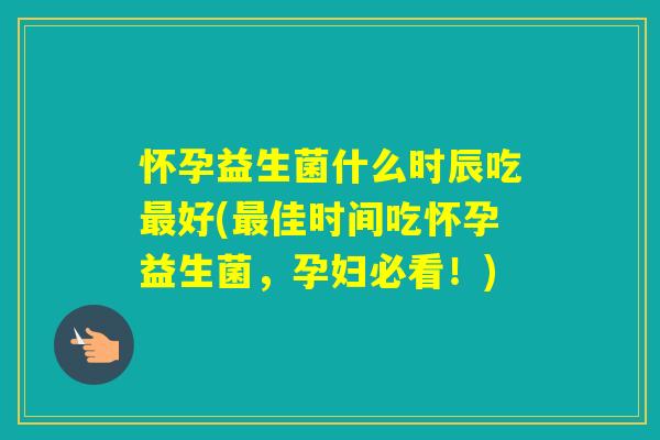 怀孕益生菌什么时辰吃好(佳时间吃怀孕益生菌,孕妇必看!) 怀孕益生菌什么时辰吃好(佳时间吃怀孕益生菌,孕妇必看!)