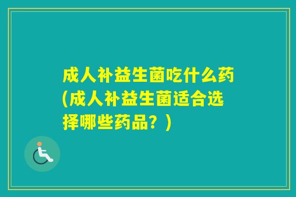 成人补益生菌吃什么药(成人补益生菌适合选择哪些药品？)