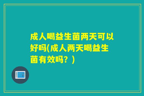 成人喝益生菌两天可以好吗(成人两天喝益生菌有效吗？)