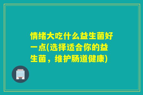 情绪大吃什么益生菌好一点(选择适合你的益生菌，维护肠道健康)