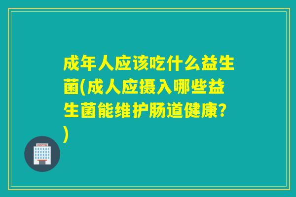 成年人应该吃什么益生菌(成人应摄入哪些益生菌能维护肠道健康？)