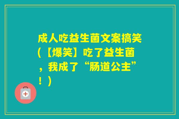 成人吃益生菌文案搞笑(【爆笑】吃了益生菌,我成了“肠道公主”!) 成人吃益生菌文案搞笑(【爆笑】吃了益生菌,我成了“肠道公主”!)
