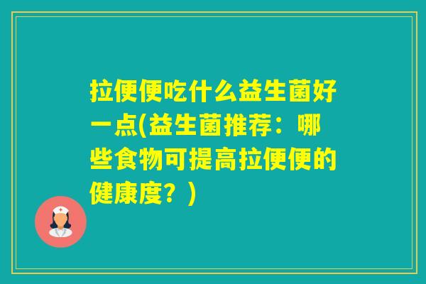 拉便便吃什么益生菌好一点(益生菌推荐:哪些食物可提高拉便便的健康度?) 拉便便吃什么益生菌好一点(益生菌推荐:哪些食物可提高拉便便的健康度?)
