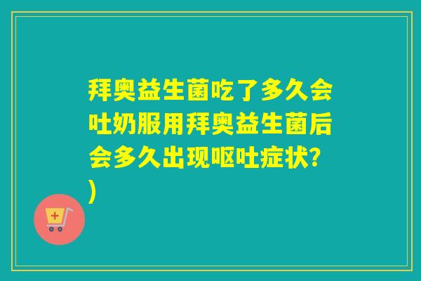 拜奥益生菌吃了多久会吐奶服用拜奥益生菌后会多久出现症状？)