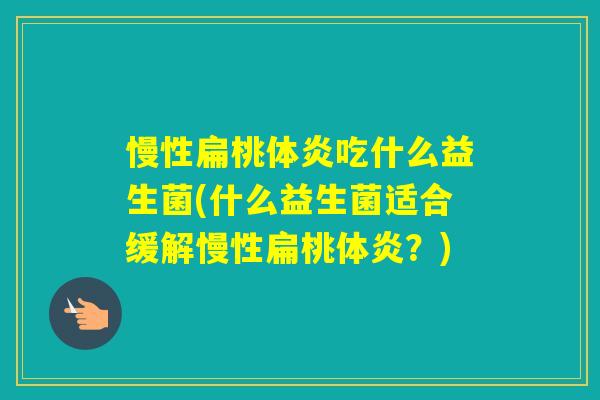 慢性扁桃体炎吃什么益生菌(什么益生菌适合缓解慢性扁桃体炎？)