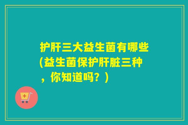 三大益生菌有哪些(益生菌保护三种，你知道吗？)