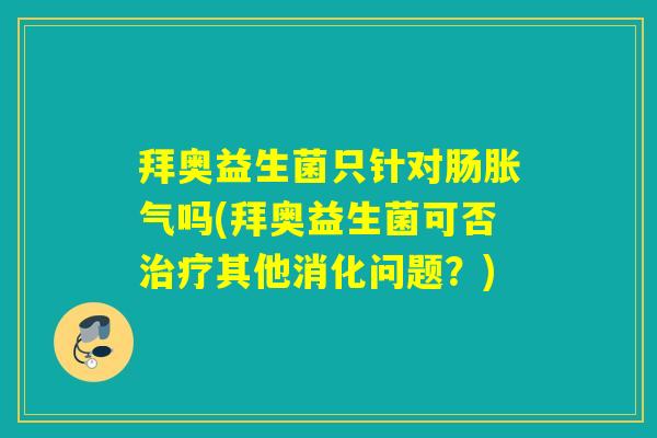 拜奥益生菌只针对肠吗(拜奥益生菌可否其他消化问题?) 拜奥益生菌只针对肠吗(拜奥益生菌可否其他消化问题?)