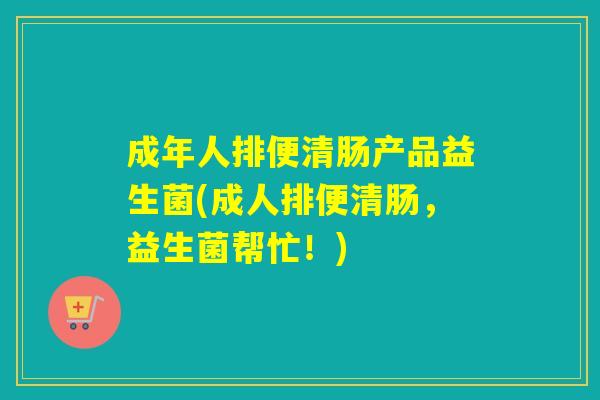 成年人排便清肠产品益生菌(成人排便清肠，益生菌帮忙！)