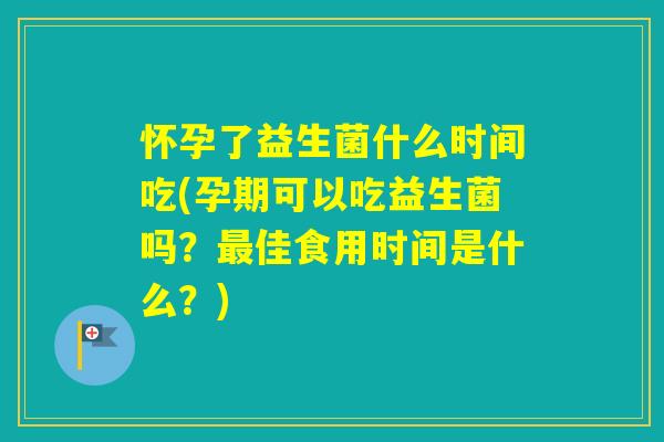 怀孕了益生菌什么时间吃(孕期可以吃益生菌吗？佳食用时间是什么？)