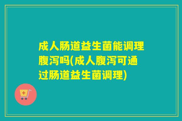 成人肠道益生菌能调理吗(成人可通过肠道益生菌调理)
