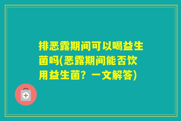 排恶露期间可以喝益生菌吗(恶露期间能否饮用益生菌？一文解答)
