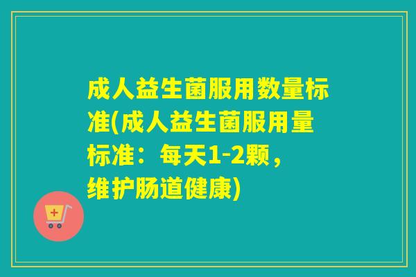 成人益生菌服用数量标准(成人益生菌服用量标准：每天1-2颗，维护肠道健康)