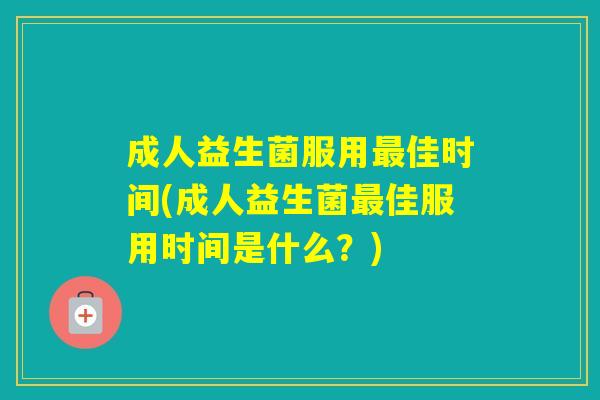 成人益生菌服用佳时间(成人益生菌佳服用时间是什么？)
