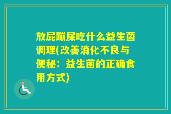 放屁蹦屎吃什么益生菌调理(改善与:益生菌的正确食用方式) 放屁蹦屎吃什么益生菌调理(改善与:益生菌的正确食用方式)