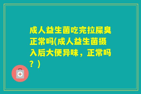 成人益生菌吃完拉屎臭正常吗(成人益生菌摄入后大便异味，正常吗？)