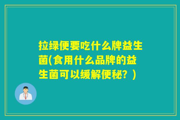 拉绿便要吃什么牌益生菌(食用什么品牌的益生菌可以缓解?) 拉绿便要吃什么牌益生菌(食用什么品牌的益生菌可以缓解?)